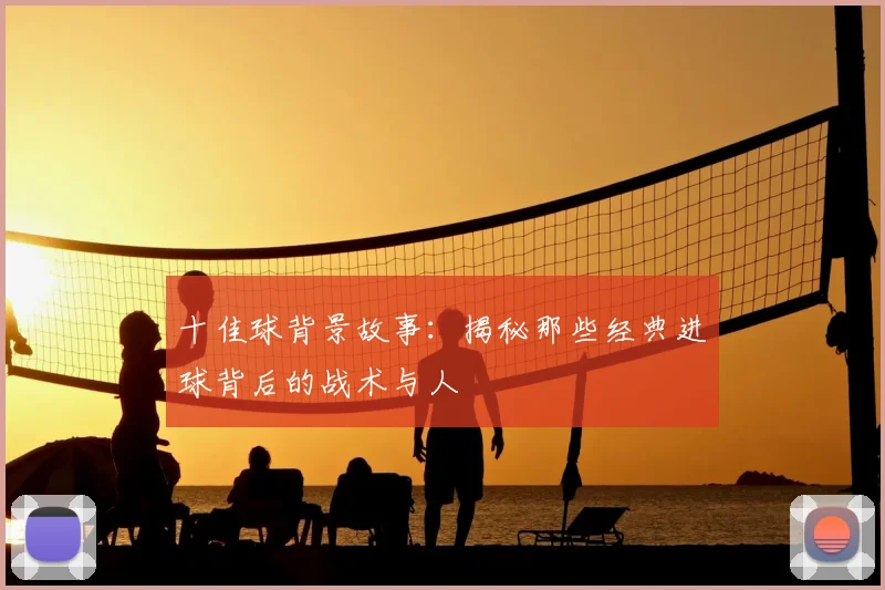 十佳球背景故事：揭秘那些经典进球背后的战术与人
