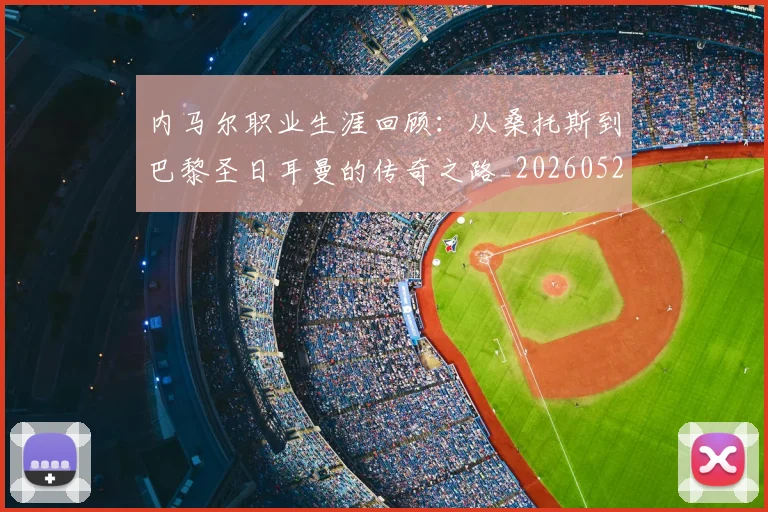 内马尔职业生涯回顾:从桑托斯到巴黎圣日耳曼的传奇之路_20260529200243