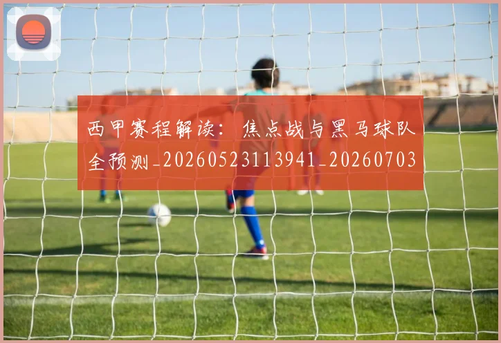 西甲赛程解读:焦点战与黑马球队全预测_20260523113941_20260703181925