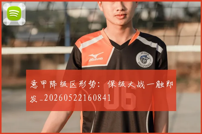 意甲降级区形势：保级大战一触即发_20260522160841