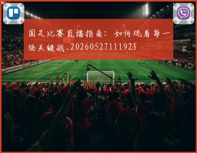 国足比赛直播指南:如何观看每一场关键战_20260527111921