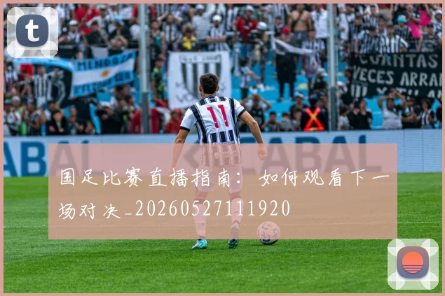 国足比赛直播指南:如何观看下一场对决_20260527111920