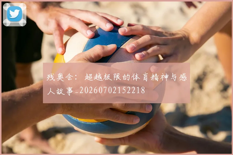 残奥会:超越极限的体育精神与感人故事_20260702152218