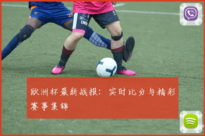 欧洲杯最新战报:实时比分与精彩赛事集锦