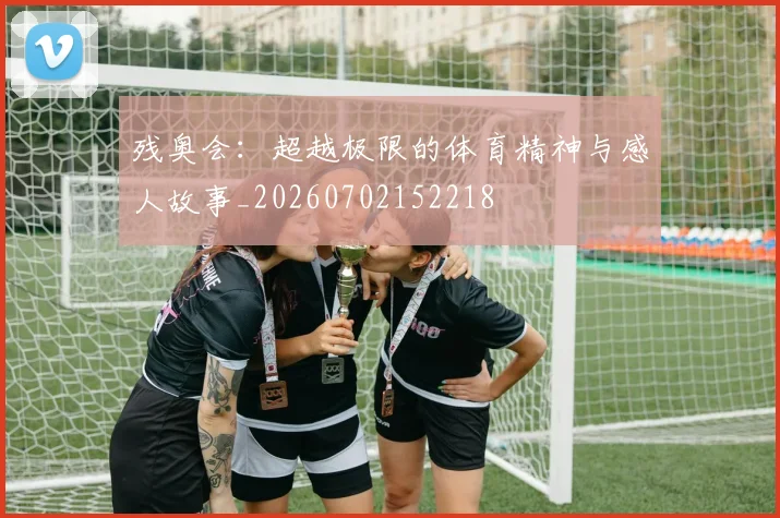 残奥会：超越极限的体育精神与感人故事_20260702152218