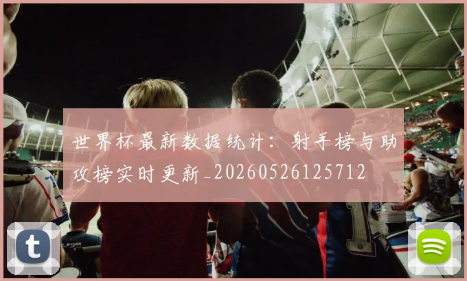 世界杯最新数据统计:射手榜与助攻榜实时更新_20260526125712