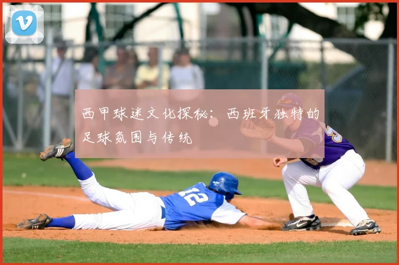 西甲球迷文化探秘：西班牙独特的足球氛围与传统