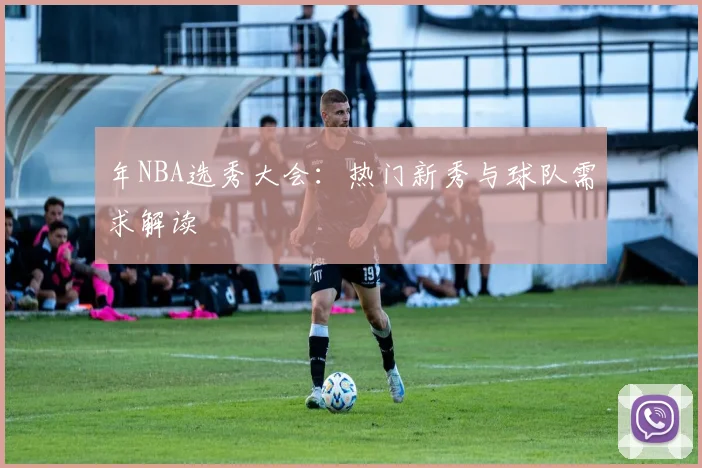 年NBA选秀大会:热门新秀与球队需求解读