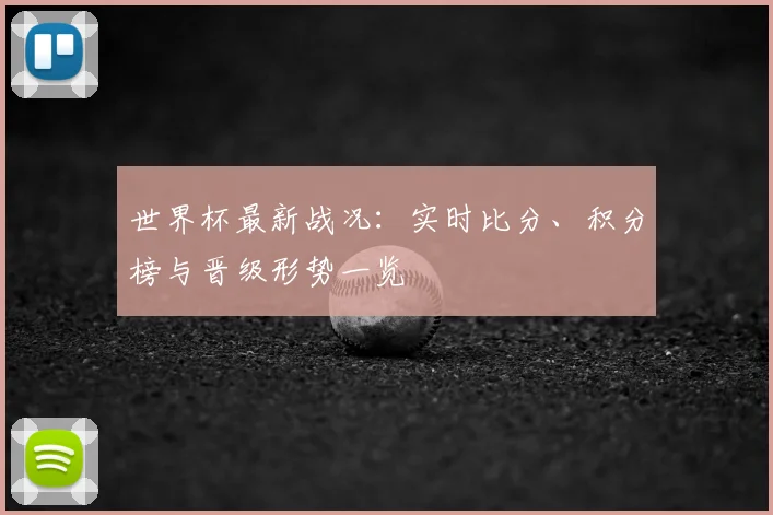 世界杯最新战况：实时比分、积分榜与晋级形势一览