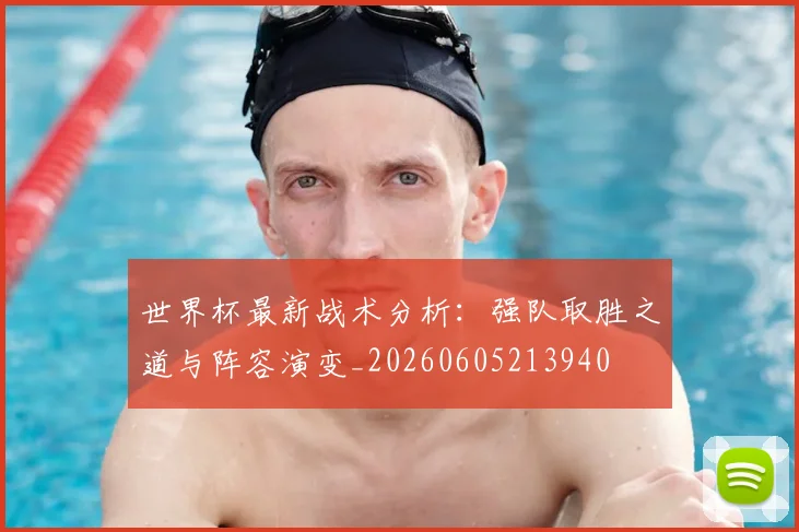 世界杯最新战术分析：强队取胜之道与阵容演变_20260605213940
