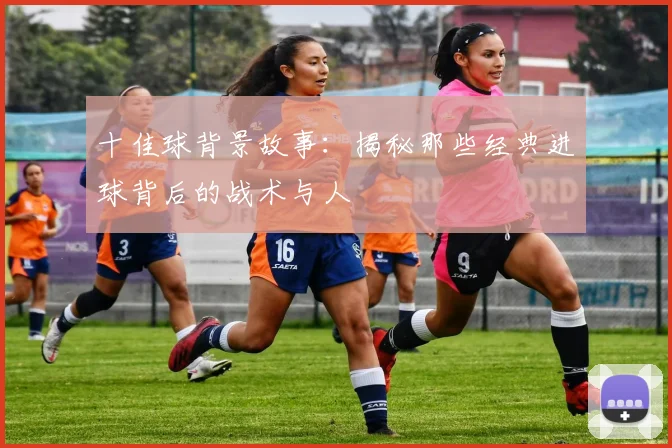 十佳球背景故事：揭秘那些经典进球背后的战术与人