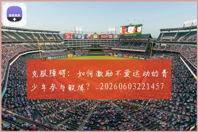 克服障碍:如何激励不爱运动的青少年参与锻炼?_20260603221457