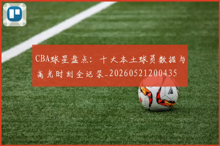 CBA球星盘点:十大本土球员数据与高光时刻全记录_20260521200435