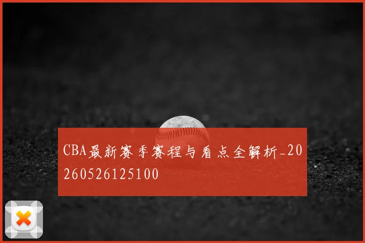 CBA最新赛季赛程与看点全解析_20260526125100