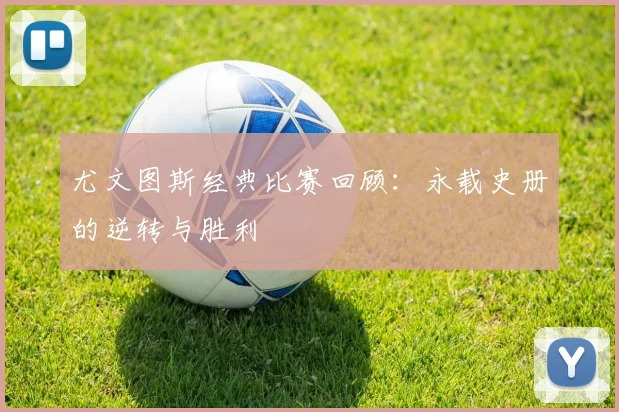 尤文图斯经典比赛回顾:永载史册的逆转与胜利