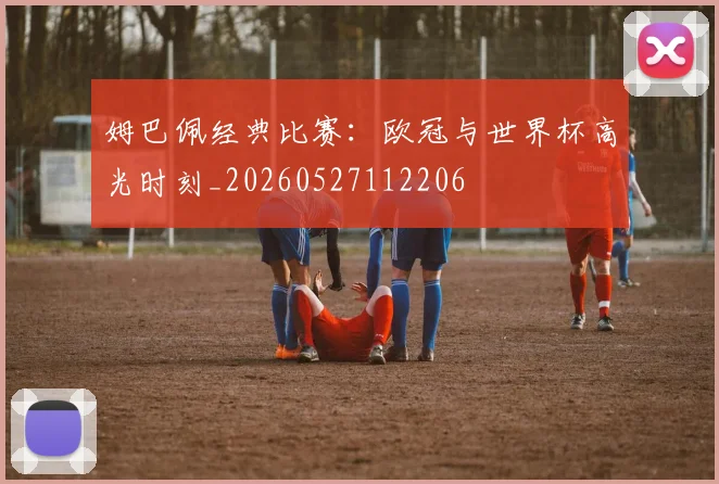 姆巴佩经典比赛:欧冠与世界杯高光时刻_20260527112206