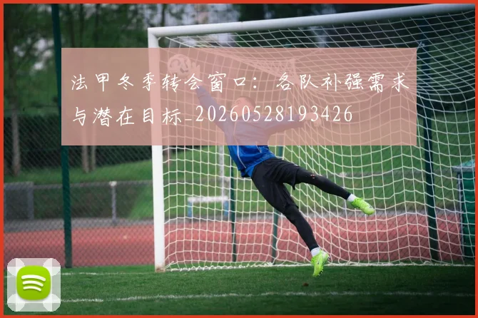 法甲冬季转会窗口：各队补强需求与潜在目标_20260528193426