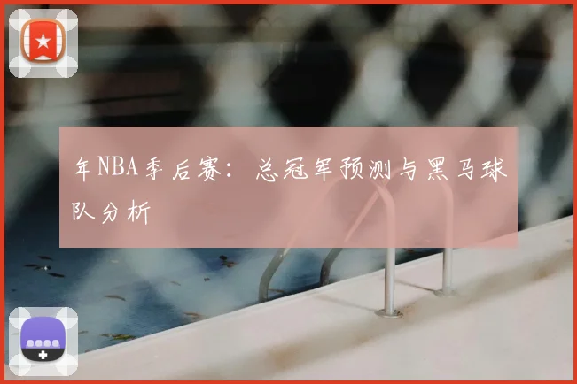 年NBA季后赛:总冠军预测与黑马球队分析