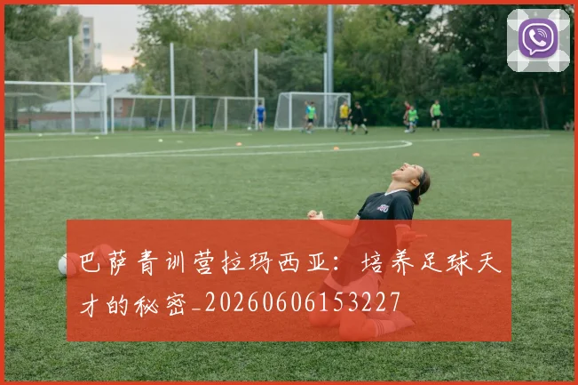 巴萨青训营拉玛西亚:培养足球天才的秘密_20260606153227