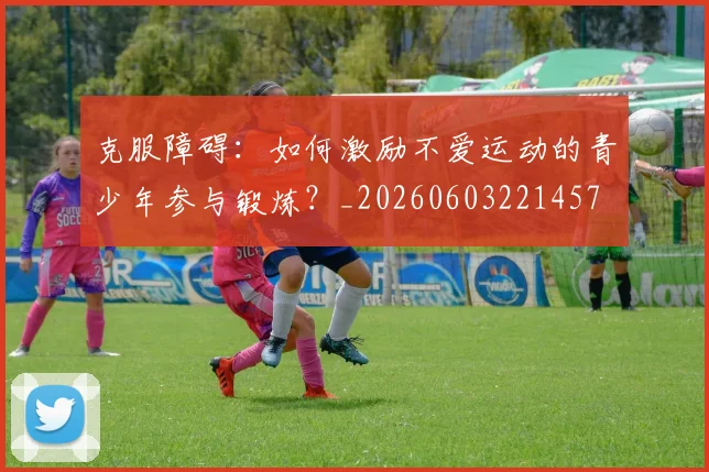 克服障碍：如何激励不爱运动的青少年参与锻炼？_20260603221457