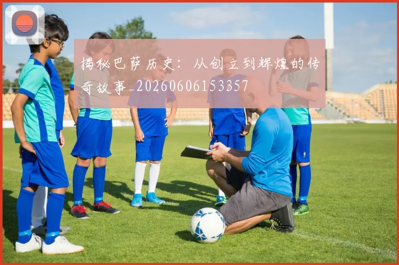 揭秘巴萨历史：从创立到辉煌的传奇故事_20260606153357