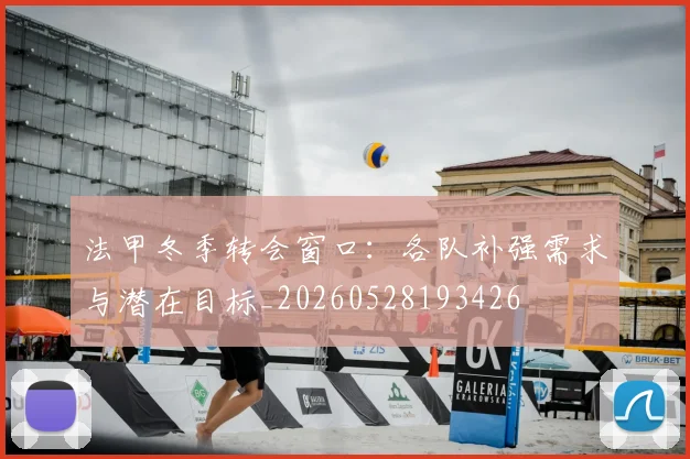 法甲冬季转会窗口:各队补强需求与潜在目标_20260528193426