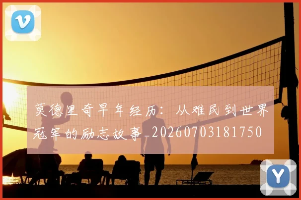 莫德里奇早年经历：从难民到世界冠军的励志故事_20260703181750