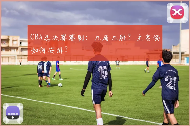 CBA总决赛赛制：几局几胜？主客场如何安排？