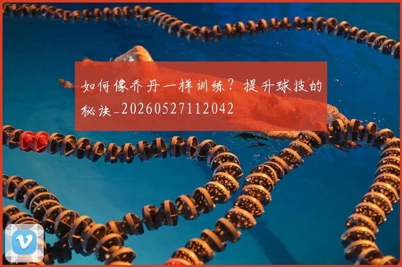如何像乔丹一样训练？提升球技的秘诀_20260527112042
