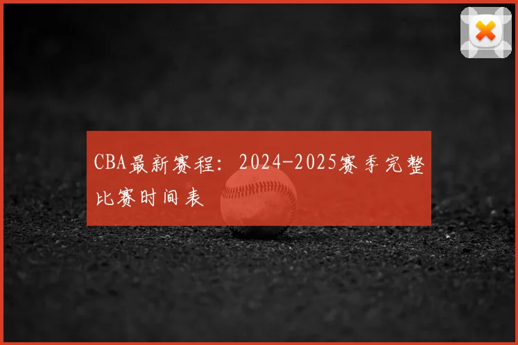 CBA最新赛程：2024-2025赛季完整比赛时间表