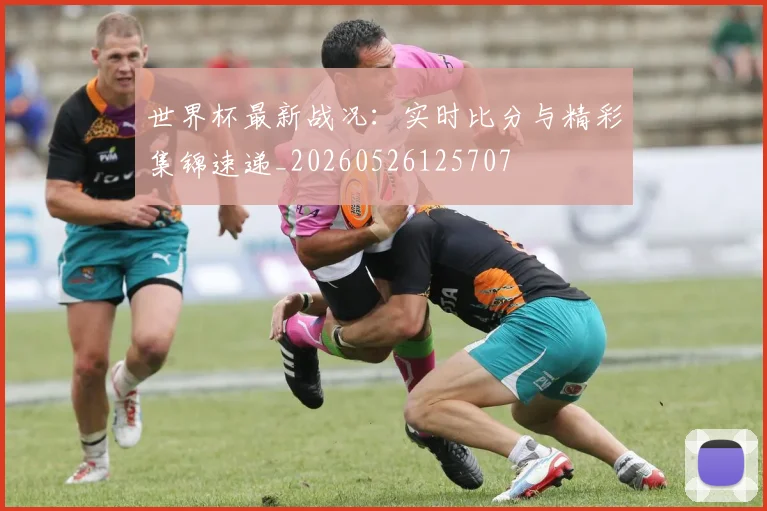 世界杯最新战况:实时比分与精彩集锦速递_20260526125707