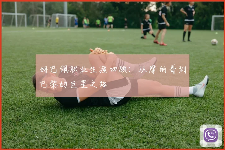 姆巴佩职业生涯回顾:从摩纳哥到巴黎的巨星之路