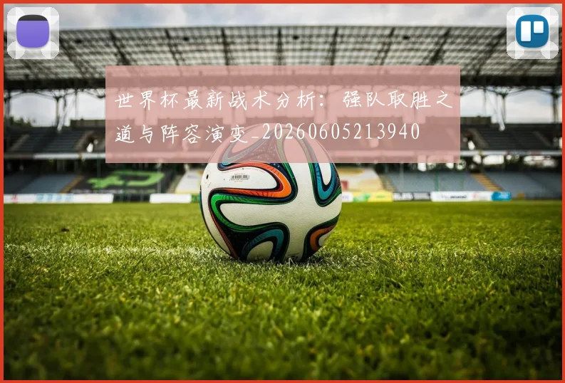 世界杯最新战术分析：强队取胜之道与阵容演变_20260605213940