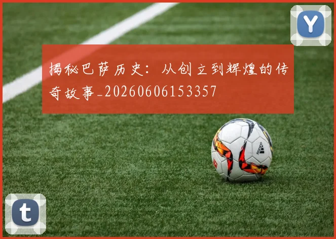 揭秘巴萨历史：从创立到辉煌的传奇故事_20260606153357