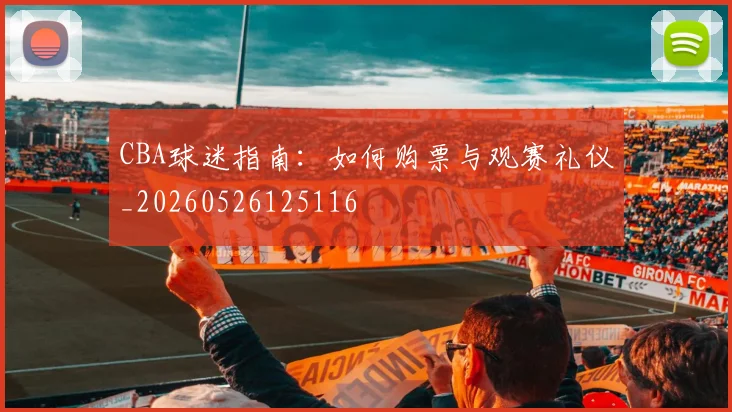 CBA球迷指南：如何购票与观赛礼仪_20260526125116
