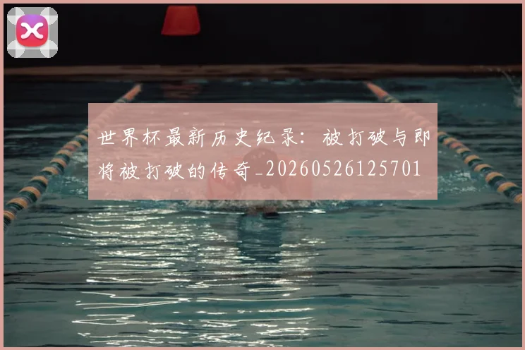 世界杯最新历史纪录:被打破与即将被打破的传奇_20260526125701