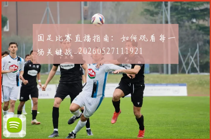 国足比赛直播指南:如何观看每一场关键战_20260527111921