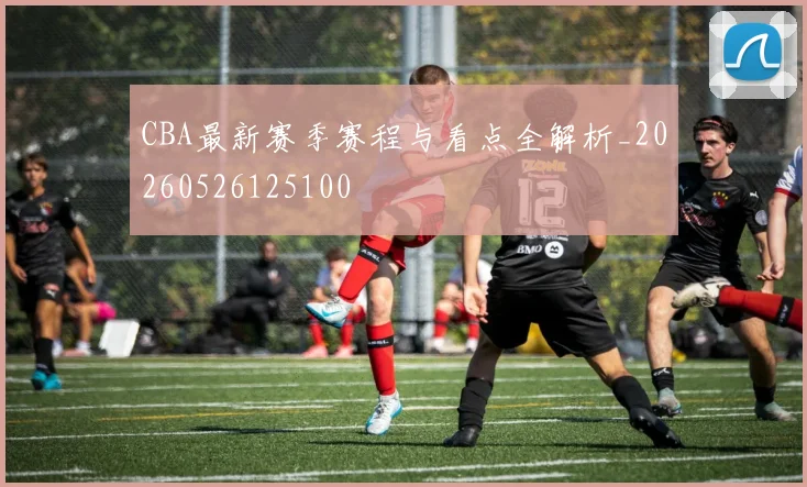 CBA最新赛季赛程与看点全解析_20260526125100