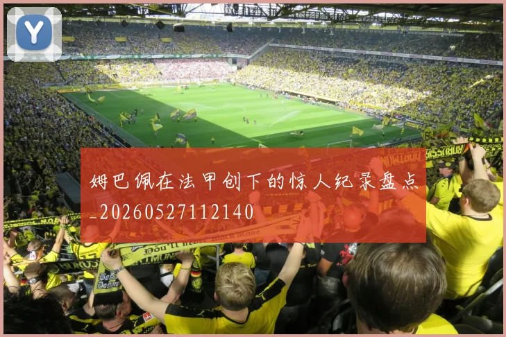 姆巴佩在法甲创下的惊人纪录盘点_20260527112140