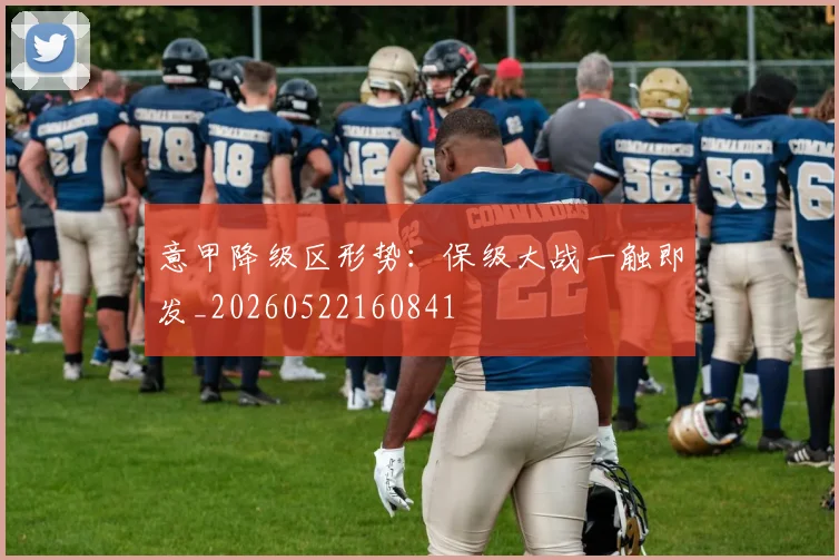 意甲降级区形势:保级大战一触即发_20260522160841