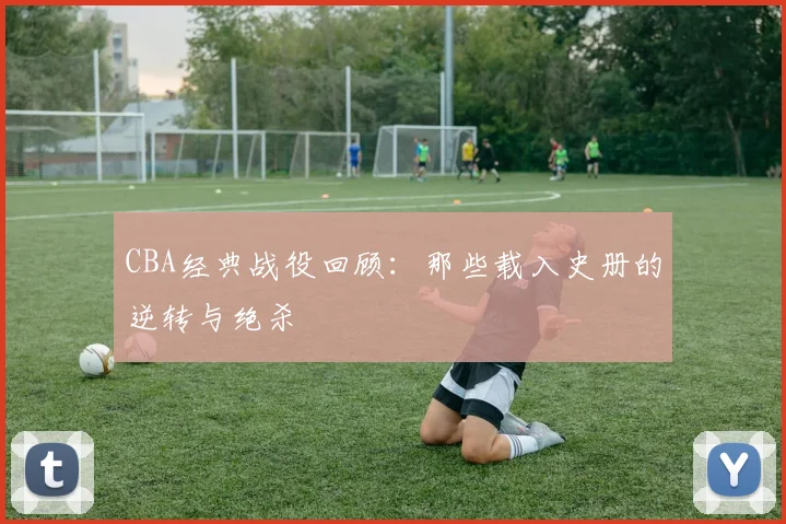 CBA经典战役回顾:那些载入史册的逆转与绝杀