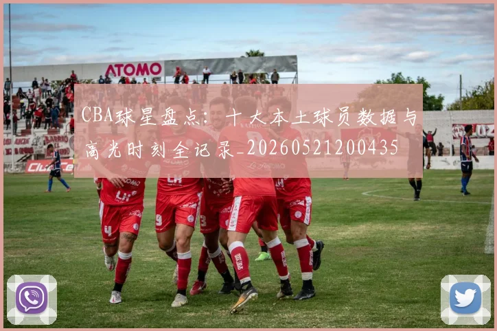 CBA球星盘点：十大本土球员数据与高光时刻全记录_20260521200435